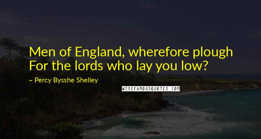 Percy Bysshe Shelley Quotes: Men of England, wherefore plough For the lords who lay you low?