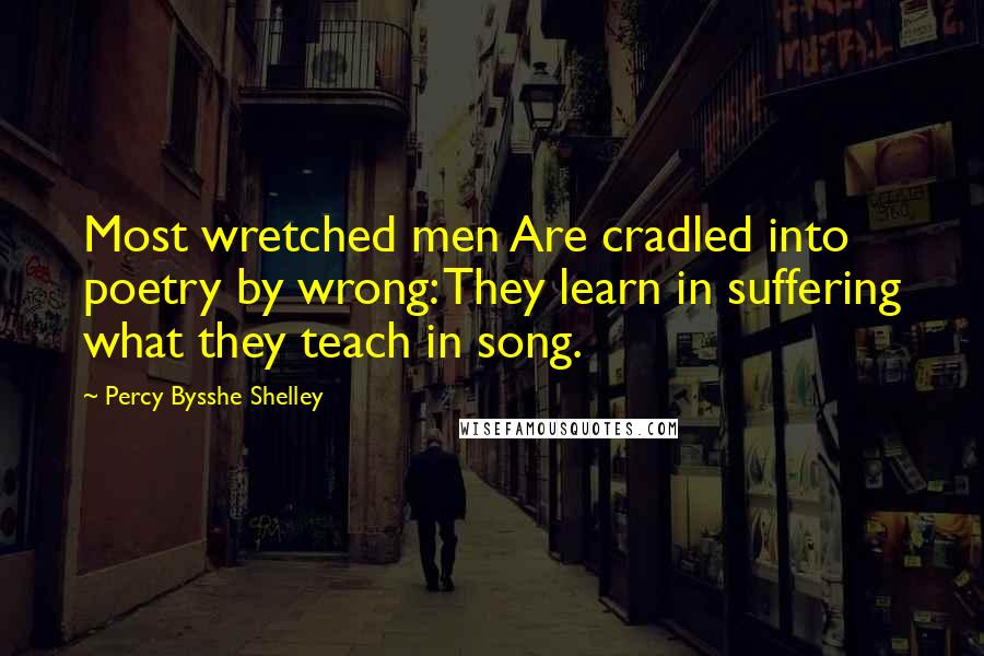 Percy Bysshe Shelley Quotes: Most wretched men Are cradled into poetry by wrong: They learn in suffering what they teach in song.