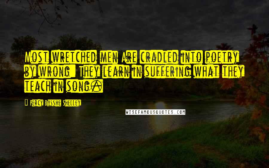 Percy Bysshe Shelley Quotes: Most wretched men Are cradled into poetry by wrong: They learn in suffering what they teach in song.