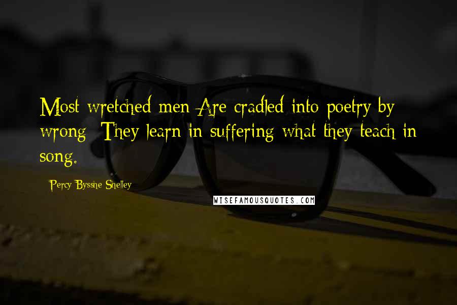 Percy Bysshe Shelley Quotes: Most wretched men Are cradled into poetry by wrong: They learn in suffering what they teach in song.