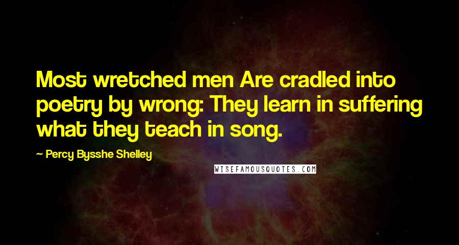 Percy Bysshe Shelley Quotes: Most wretched men Are cradled into poetry by wrong: They learn in suffering what they teach in song.