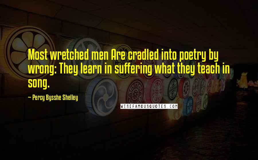 Percy Bysshe Shelley Quotes: Most wretched men Are cradled into poetry by wrong: They learn in suffering what they teach in song.