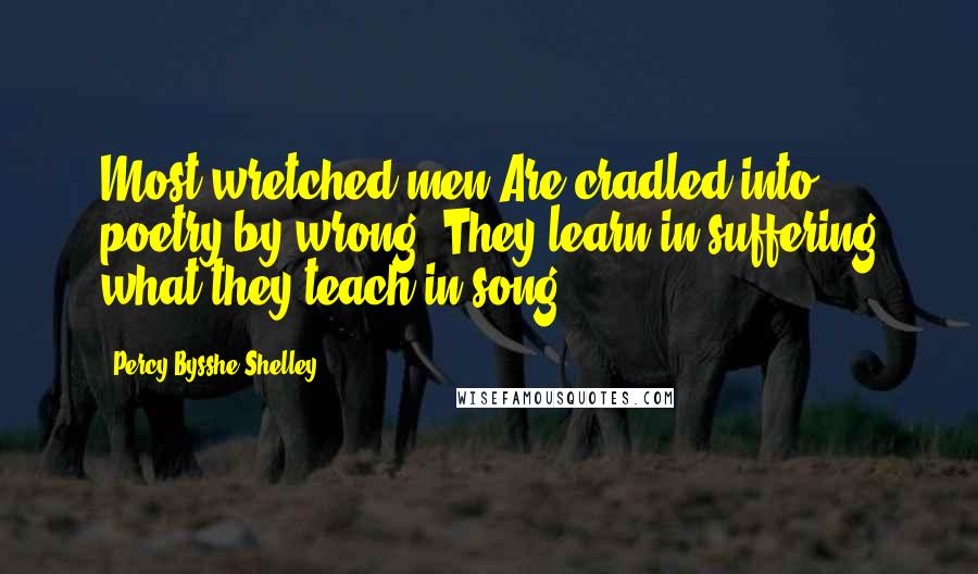 Percy Bysshe Shelley Quotes: Most wretched men Are cradled into poetry by wrong: They learn in suffering what they teach in song.