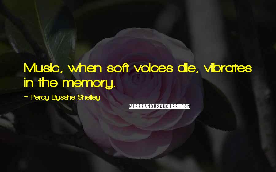 Percy Bysshe Shelley Quotes: Music, when soft voices die, vibrates in the memory.