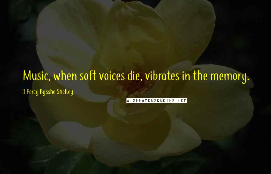 Percy Bysshe Shelley Quotes: Music, when soft voices die, vibrates in the memory.