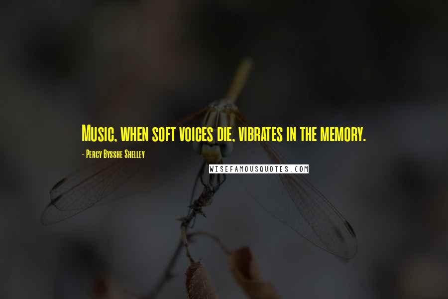 Percy Bysshe Shelley Quotes: Music, when soft voices die, vibrates in the memory.