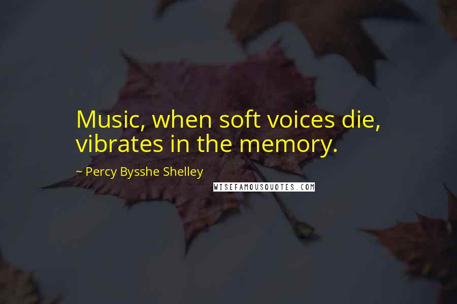 Percy Bysshe Shelley Quotes: Music, when soft voices die, vibrates in the memory.