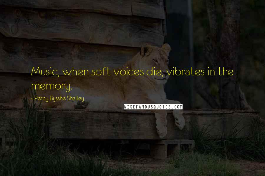 Percy Bysshe Shelley Quotes: Music, when soft voices die, vibrates in the memory.