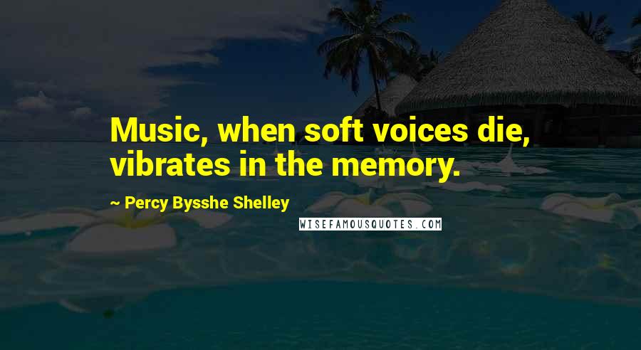 Percy Bysshe Shelley Quotes: Music, when soft voices die, vibrates in the memory.