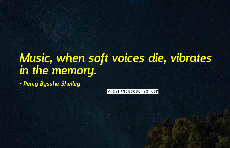 Percy Bysshe Shelley Quotes: Music, when soft voices die, vibrates in the memory.