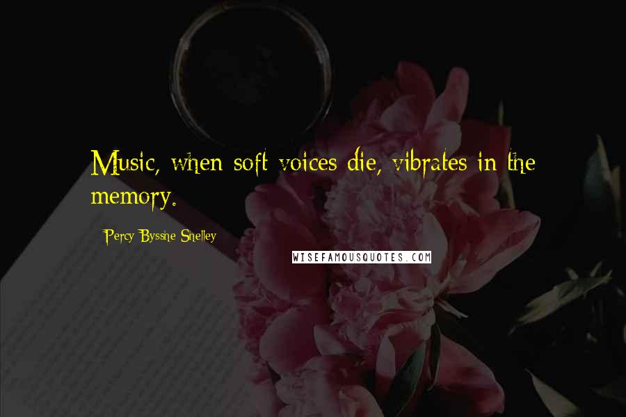 Percy Bysshe Shelley Quotes: Music, when soft voices die, vibrates in the memory.