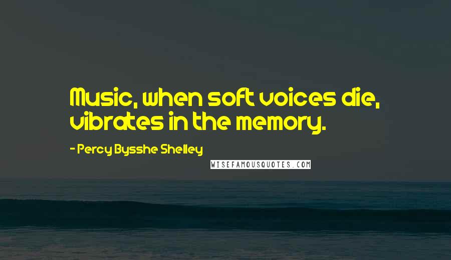 Percy Bysshe Shelley Quotes: Music, when soft voices die, vibrates in the memory.