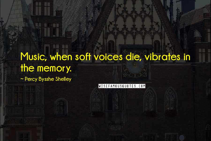 Percy Bysshe Shelley Quotes: Music, when soft voices die, vibrates in the memory.