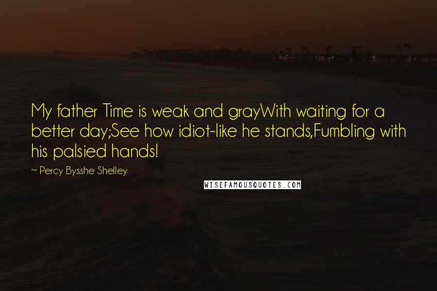 Percy Bysshe Shelley Quotes: My father Time is weak and grayWith waiting for a better day;See how idiot-like he stands,Fumbling with his palsied hands!