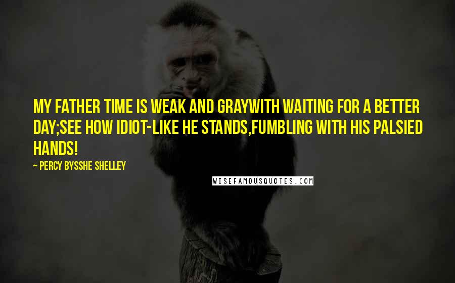 Percy Bysshe Shelley Quotes: My father Time is weak and grayWith waiting for a better day;See how idiot-like he stands,Fumbling with his palsied hands!