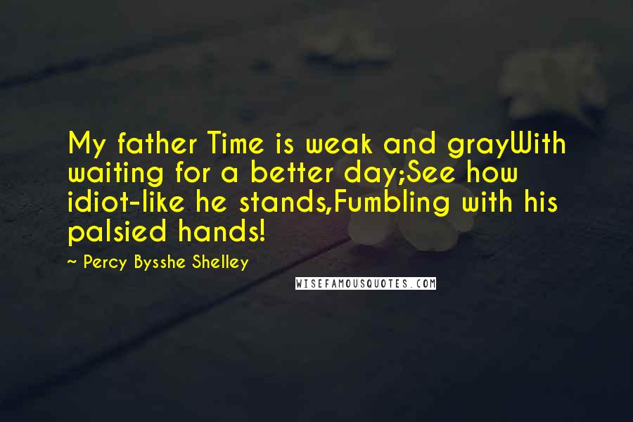 Percy Bysshe Shelley Quotes: My father Time is weak and grayWith waiting for a better day;See how idiot-like he stands,Fumbling with his palsied hands!