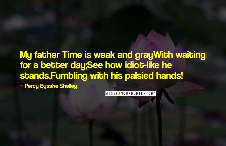 Percy Bysshe Shelley Quotes: My father Time is weak and grayWith waiting for a better day;See how idiot-like he stands,Fumbling with his palsied hands!