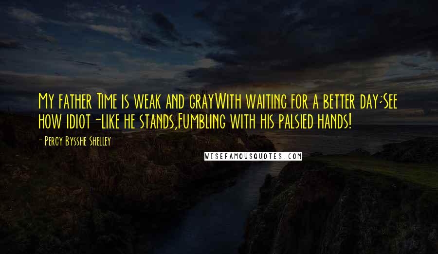 Percy Bysshe Shelley Quotes: My father Time is weak and grayWith waiting for a better day;See how idiot-like he stands,Fumbling with his palsied hands!