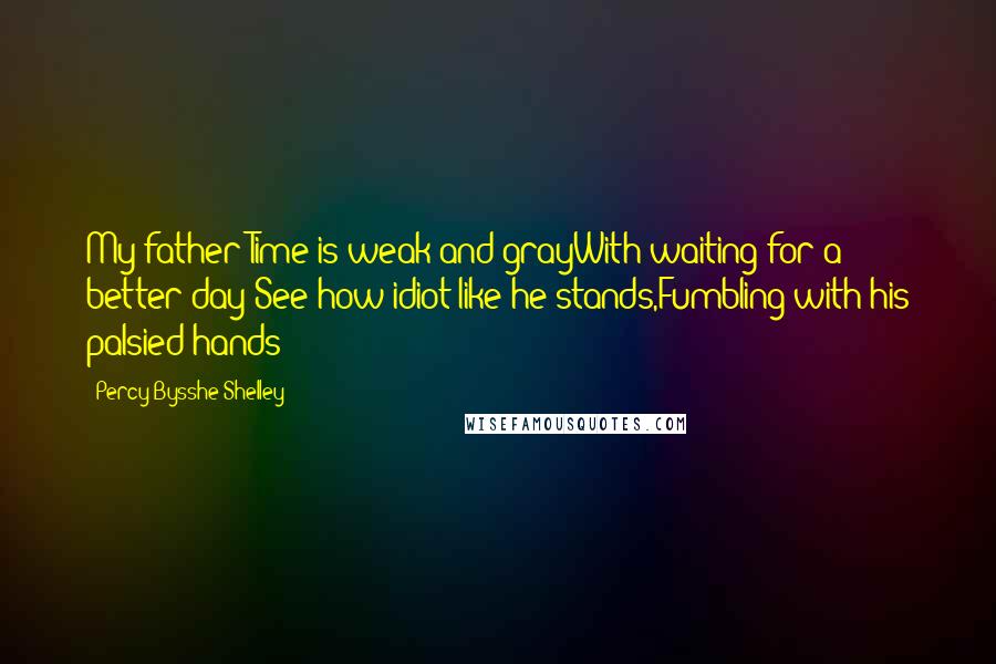 Percy Bysshe Shelley Quotes: My father Time is weak and grayWith waiting for a better day;See how idiot-like he stands,Fumbling with his palsied hands!