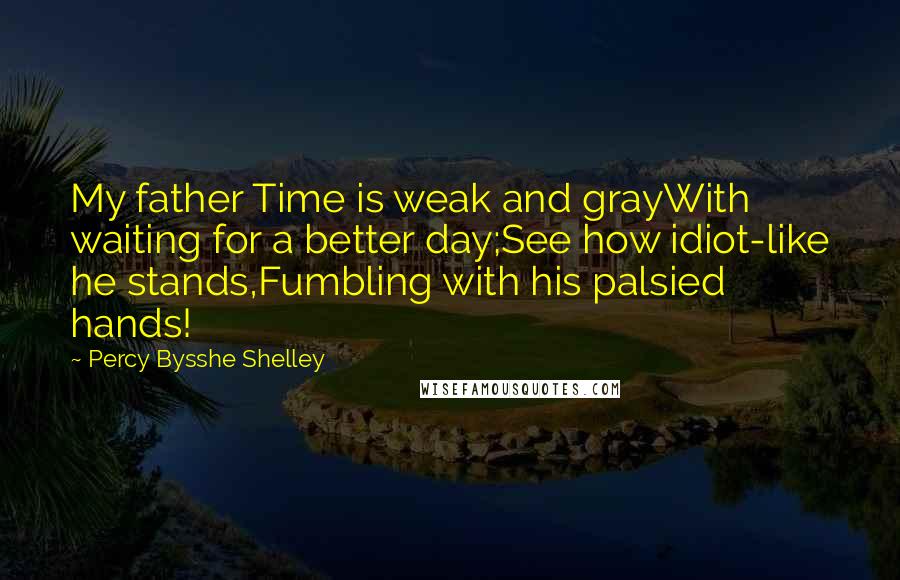 Percy Bysshe Shelley Quotes: My father Time is weak and grayWith waiting for a better day;See how idiot-like he stands,Fumbling with his palsied hands!