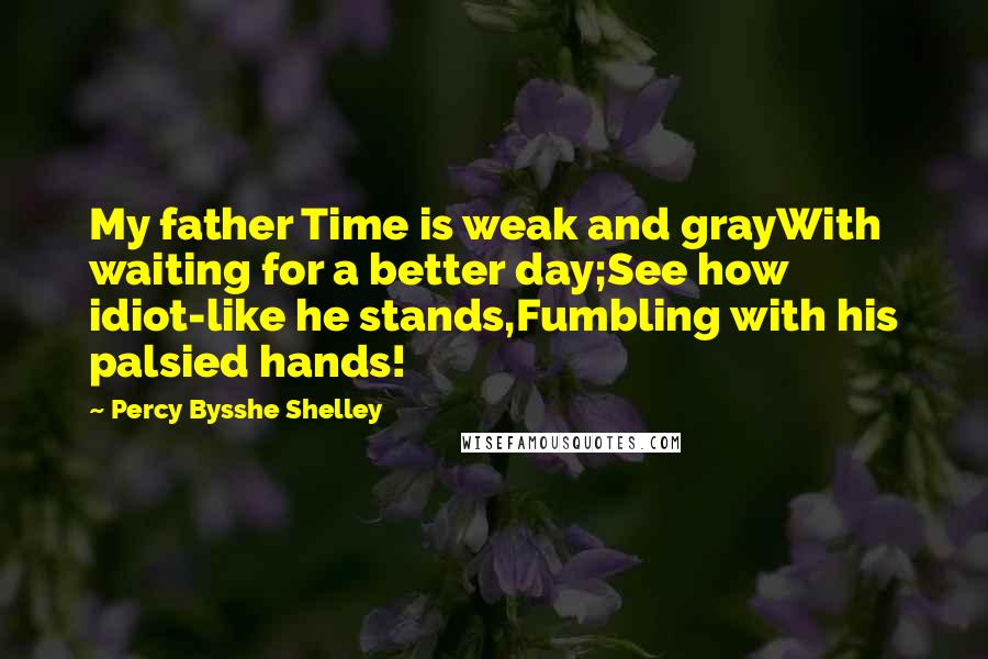 Percy Bysshe Shelley Quotes: My father Time is weak and grayWith waiting for a better day;See how idiot-like he stands,Fumbling with his palsied hands!