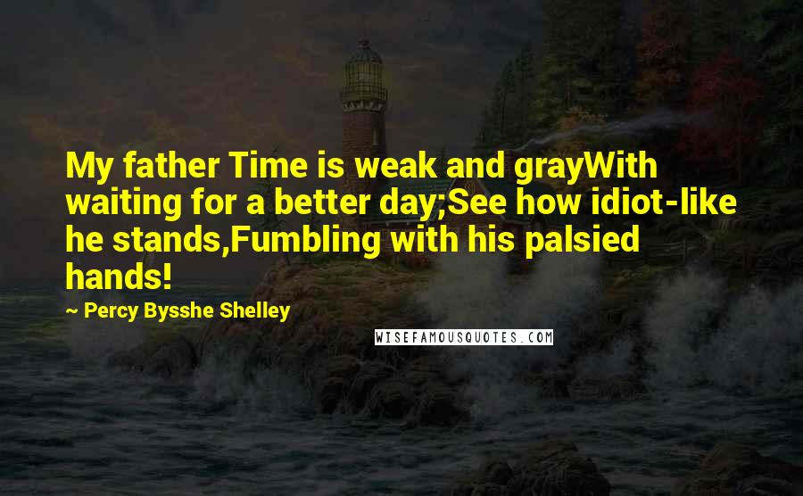 Percy Bysshe Shelley Quotes: My father Time is weak and grayWith waiting for a better day;See how idiot-like he stands,Fumbling with his palsied hands!