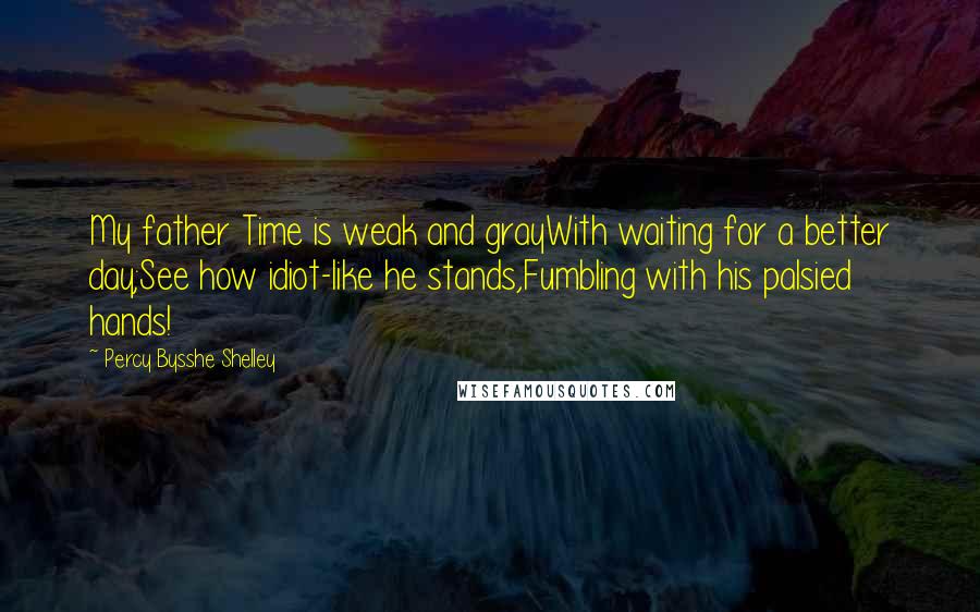 Percy Bysshe Shelley Quotes: My father Time is weak and grayWith waiting for a better day;See how idiot-like he stands,Fumbling with his palsied hands!