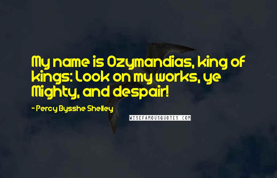 Percy Bysshe Shelley Quotes: My name is Ozymandias, king of kings: Look on my works, ye Mighty, and despair!