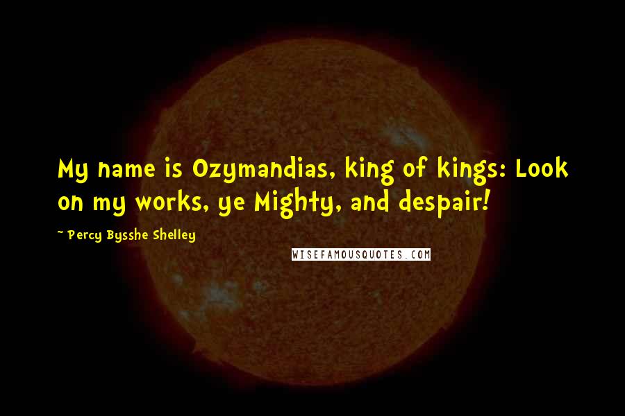 Percy Bysshe Shelley Quotes: My name is Ozymandias, king of kings: Look on my works, ye Mighty, and despair!