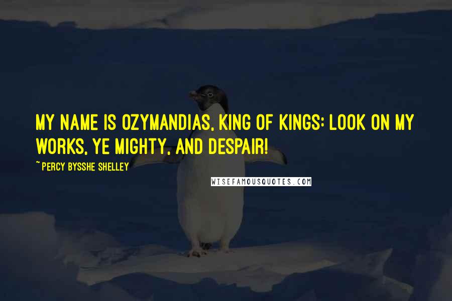 Percy Bysshe Shelley Quotes: My name is Ozymandias, king of kings: Look on my works, ye Mighty, and despair!