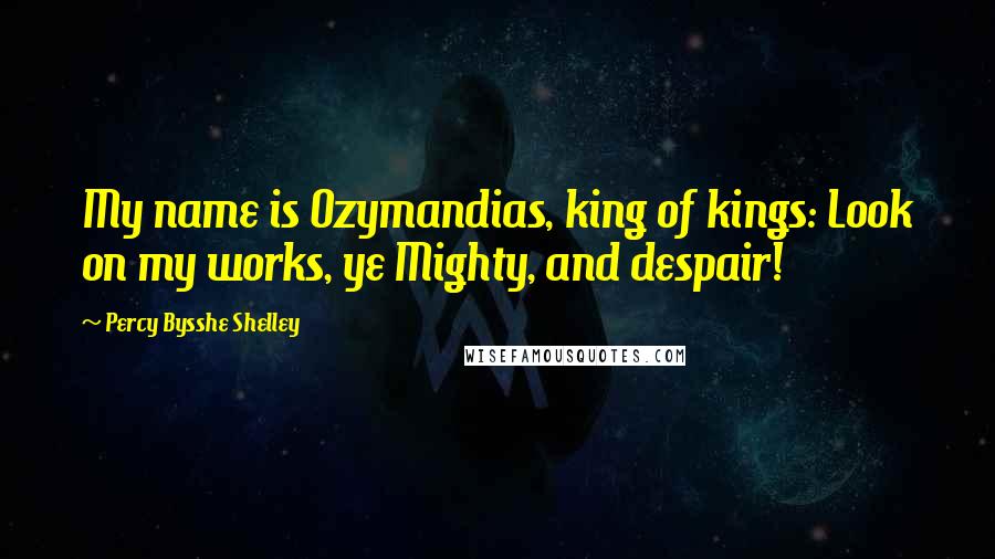 Percy Bysshe Shelley Quotes: My name is Ozymandias, king of kings: Look on my works, ye Mighty, and despair!