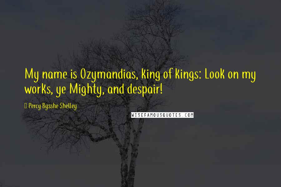 Percy Bysshe Shelley Quotes: My name is Ozymandias, king of kings: Look on my works, ye Mighty, and despair!