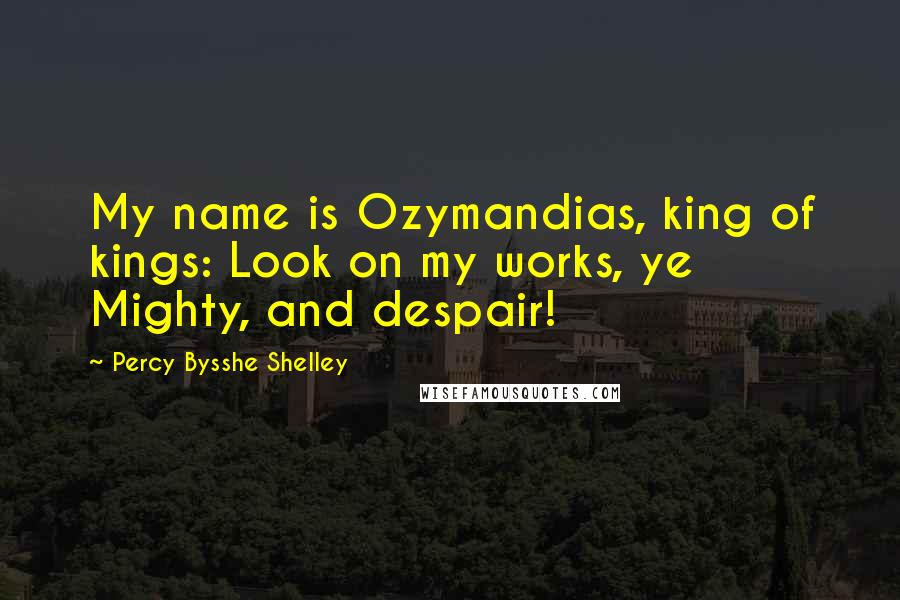 Percy Bysshe Shelley Quotes: My name is Ozymandias, king of kings: Look on my works, ye Mighty, and despair!