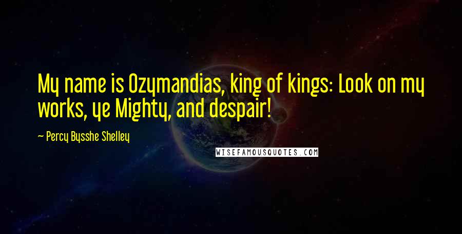 Percy Bysshe Shelley Quotes: My name is Ozymandias, king of kings: Look on my works, ye Mighty, and despair!