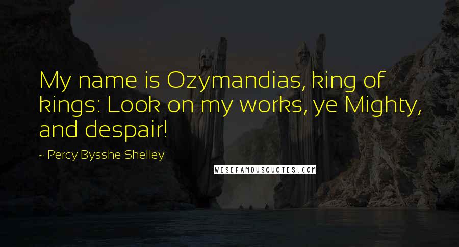 Percy Bysshe Shelley Quotes: My name is Ozymandias, king of kings: Look on my works, ye Mighty, and despair!