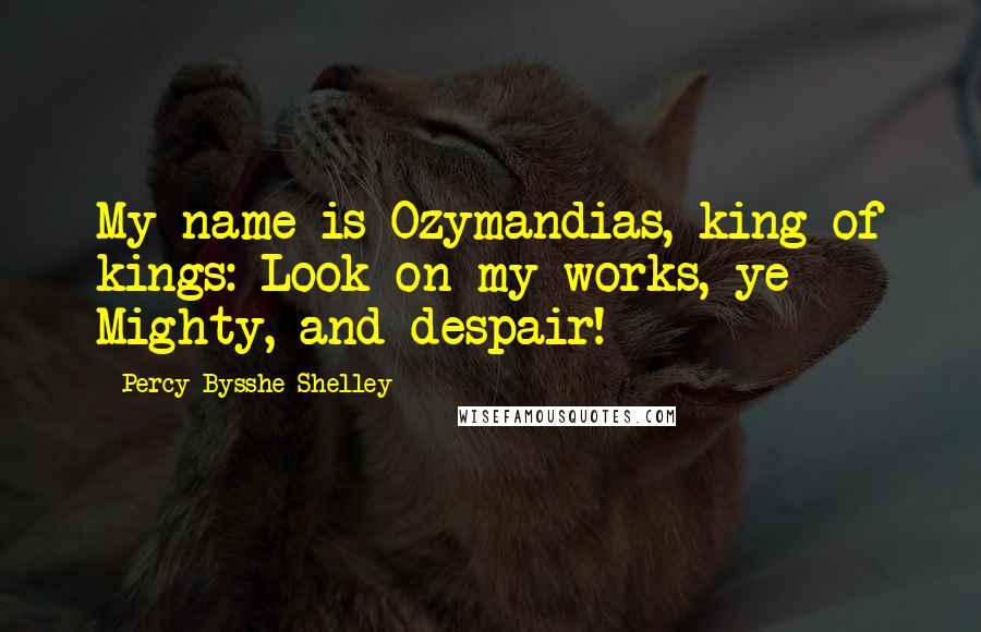 Percy Bysshe Shelley Quotes: My name is Ozymandias, king of kings: Look on my works, ye Mighty, and despair!