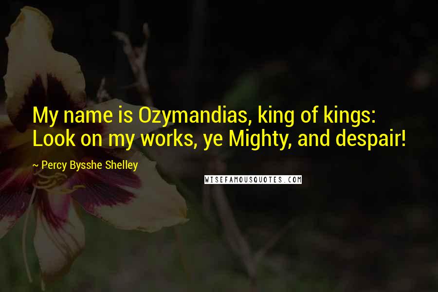 Percy Bysshe Shelley Quotes: My name is Ozymandias, king of kings: Look on my works, ye Mighty, and despair!