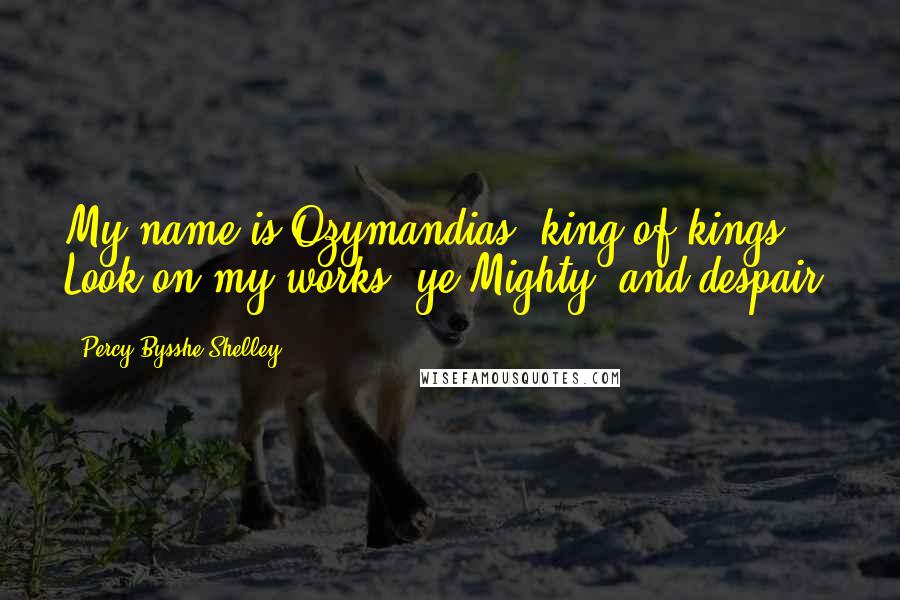 Percy Bysshe Shelley Quotes: My name is Ozymandias, king of kings: Look on my works, ye Mighty, and despair!