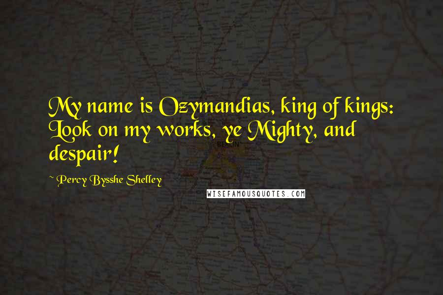 Percy Bysshe Shelley Quotes: My name is Ozymandias, king of kings: Look on my works, ye Mighty, and despair!