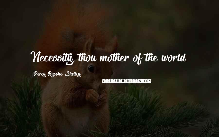Percy Bysshe Shelley Quotes: Necessity, thou mother of the world!