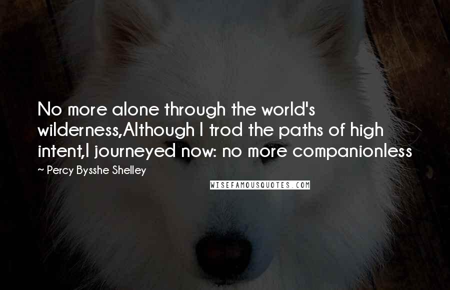 Percy Bysshe Shelley Quotes: No more alone through the world's wilderness,Although I trod the paths of high intent,I journeyed now: no more companionless