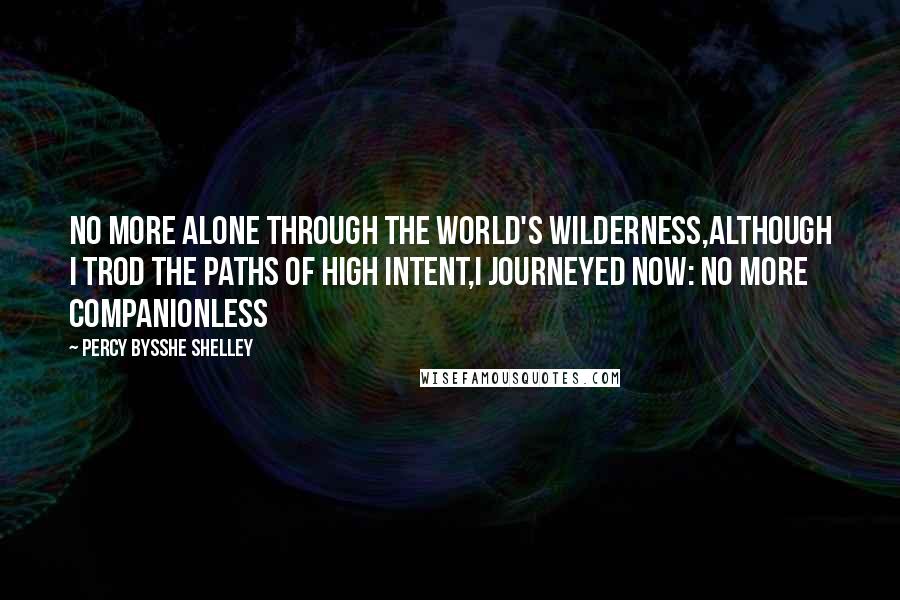 Percy Bysshe Shelley Quotes: No more alone through the world's wilderness,Although I trod the paths of high intent,I journeyed now: no more companionless