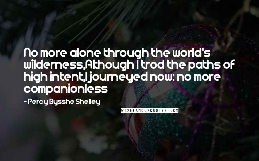 Percy Bysshe Shelley Quotes: No more alone through the world's wilderness,Although I trod the paths of high intent,I journeyed now: no more companionless