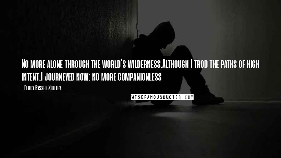 Percy Bysshe Shelley Quotes: No more alone through the world's wilderness,Although I trod the paths of high intent,I journeyed now: no more companionless