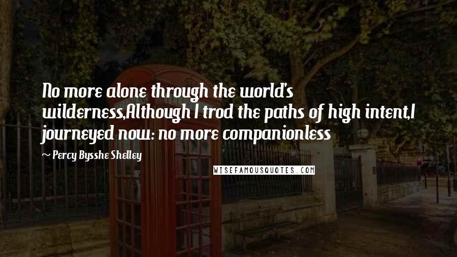 Percy Bysshe Shelley Quotes: No more alone through the world's wilderness,Although I trod the paths of high intent,I journeyed now: no more companionless
