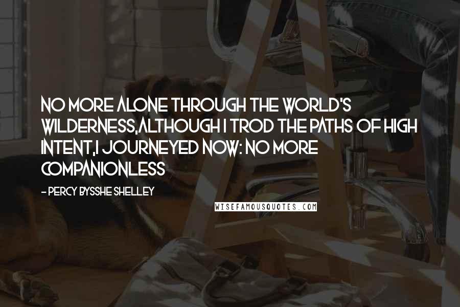 Percy Bysshe Shelley Quotes: No more alone through the world's wilderness,Although I trod the paths of high intent,I journeyed now: no more companionless