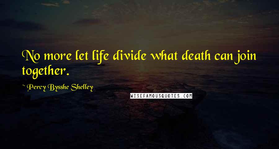 Percy Bysshe Shelley Quotes: No more let life divide what death can join together.
