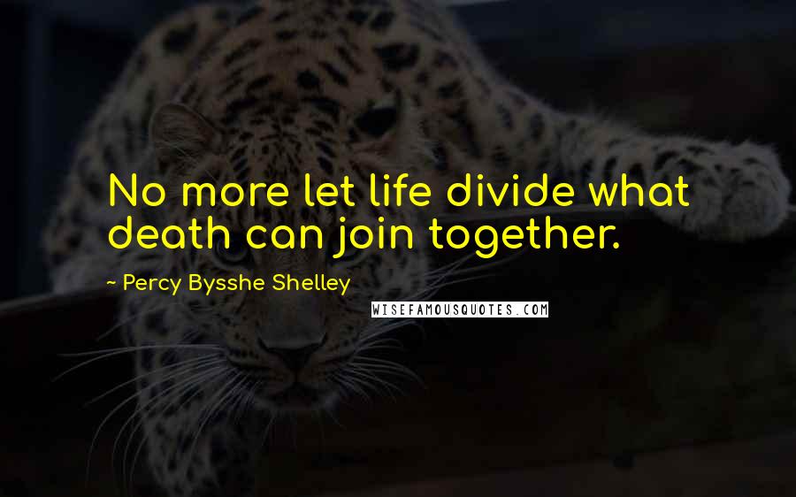 Percy Bysshe Shelley Quotes: No more let life divide what death can join together.