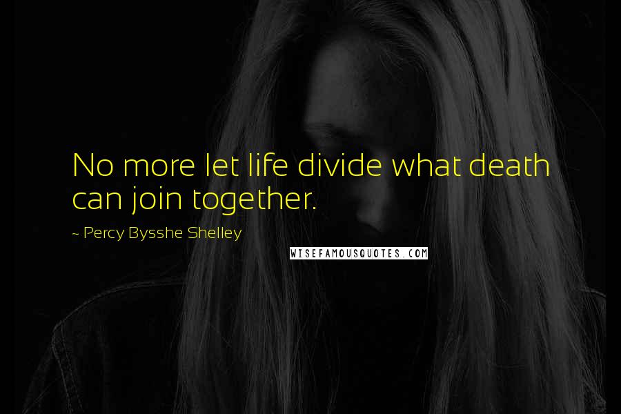 Percy Bysshe Shelley Quotes: No more let life divide what death can join together.
