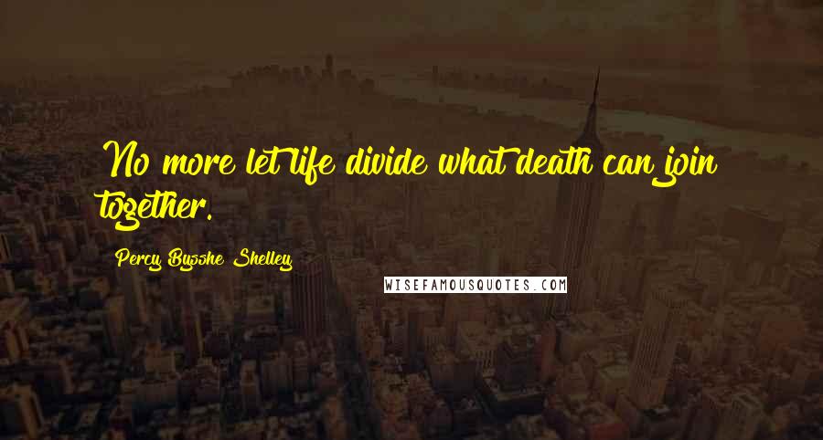 Percy Bysshe Shelley Quotes: No more let life divide what death can join together.